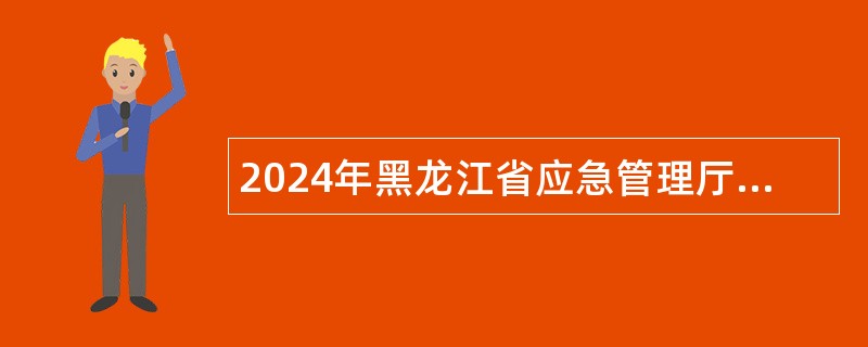 2024年黑龙江省应急管理厅事业单位招聘工作人员公告 2024年黑龙江省应急管理厅事业单位招聘工作人员公告