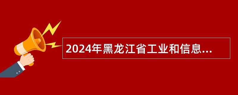 2024年黑龙江省工业和信息化厅事业单位招聘工作人员公告 2024年黑龙江省工业和信息化厅事业单位招聘工作人员公告